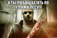 а ты любиш бегать по утрам в лесу!? 
