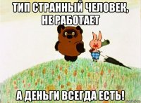 тип странный человек, не работает а деньги всегда есть!