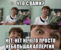 что с вами? нет, нет нечего просто небольшая аллергия.