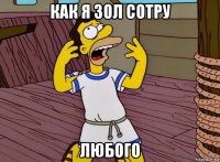 как я зол сотру любого