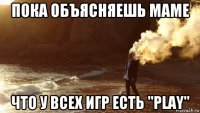 пока объясняешь маме что у всех игр есть "play"