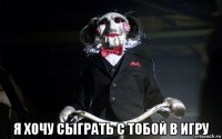  я хочу сыграть с тобой в игру