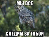 мы все следим за тобой