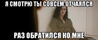 я смотрю ты совсем отчаялся раз обратился ко мне