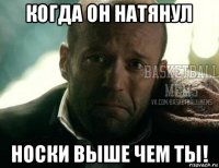 когда он натянул носки выше чем ты!