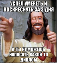 успел умереть и воскреснуть за 3 дня а ты не можешь написать какой-то диплом