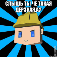 слышь ты чё такая дерзкая,а? 