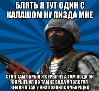 блять я тут один с калашом ну пизда мне стоп там обрыв я спрыгну а там вода:он спрыгнул но там не вода а толстая земля и так у них появился уборщик