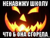 ненавижу школу что б она сгорела