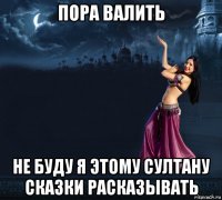 пора валить не буду я этому султану сказки расказывать