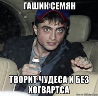 гашик семян творит чудеса и без хогвартса