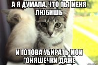а я думала, что ты меня любишь и готова убирать мои гоняшечки даже