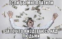 если бы мне платили за то, что я издеваюсь над людьми