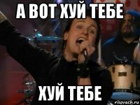 а вот хуй тебе хуй тебе