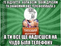 те відчуття , коли всім твоїм друзям та знайомим вже телефонувала з внз а ти все ще надієшся на чудо біля телефону