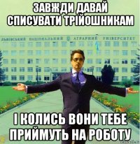 завжди давай списувати трійошникам і колись вони тебе приймуть на роботу