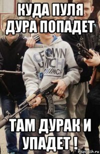 куда пуля дура попадет там дурак и упадет !