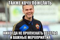 также хочу пожелать никогда не пропускать веселье и важные мероприятия