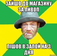 зайшо до магазину за пивоп пішов в запой на 3 дня