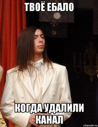 твоё ебало когда удалили канал