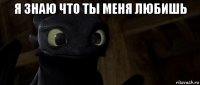 я знаю что ты меня любишь 