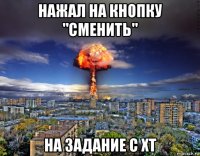 нажал на кнопку "сменить" на задание с хт