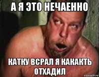 а я это нечаенно катку всрал я какакть отхадил