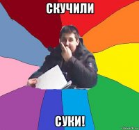скучили суки!