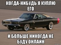 когда-нибудь я куплю его и больше никогда не буду онлайн