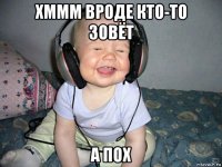 хммм вроде кто-то зовёт а пох
