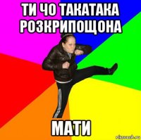 ти чо такатака розкрипощона мати