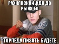 рахнянский ,йди до рыжого торпеду лизать будете