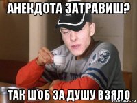 анекдота затравиш? так шоб за душу взяло