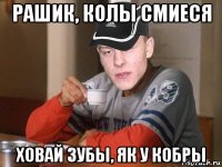 рашик, колы смиеся ховай зубы, як у кобры