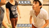 kjkjkjk; jjpjpjpjpk