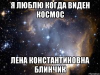 я люблю когда виден космос лена константиновна блинчик