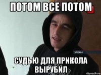 потом все потом судью для прикола вырубил