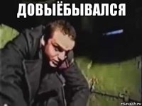 довыёбывался 
