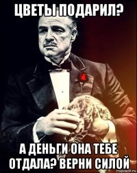 цветы подарил? а деньги она тебе отдала? верни силой