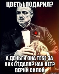 цветы подарил? а деньги она тебе за них отдала? как нет? верни силой