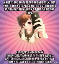 имеет 100500 суперспособностей, она умнее тони старка,смогла остановить халка силой мысли,подняла молот тора, обладает сывороткой суперсолдата,может попасть в цель с другого конца вселенной, грудь больше чем у наташи и в неё влюблён локи