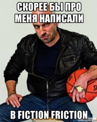 скорее бы про меня написали в fiction friction