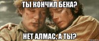 ты кончил бека? нет алмас, а ты?