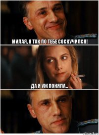 милая, я так по тебе соскучился! да я уж поняла... 