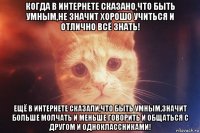 когда в интернете сказано,что быть умным,не значит хорошо учиться и отлично всё знать! ещё в интернете сказали,что быть умным,значит больше молчать и меньше говорить и общаться с другом и одноклассниками!