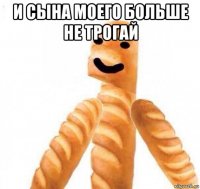 и сына моего больше не трогай 