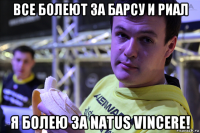 все болеют за барсу и риал я болею за natus vincere!
