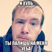 и хуль ты палишь на меня уеба