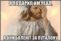 я подарил им реал, а они болеют за путалону