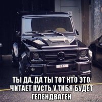  ты да, да ты тот кто это читает пусть у тнбя будет гелендваген